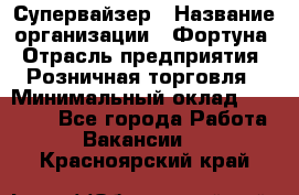 Супервайзер › Название организации ­ Фортуна › Отрасль предприятия ­ Розничная торговля › Минимальный оклад ­ 19 000 - Все города Работа » Вакансии   . Красноярский край